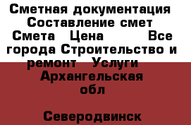 Сметная документация. Составление смет. Смета › Цена ­ 500 - Все города Строительство и ремонт » Услуги   . Архангельская обл.,Северодвинск г.